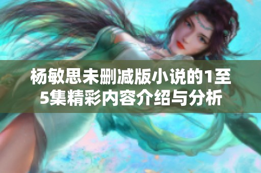 杨敏思未删减版小说的1至5集精彩内容介绍与分析