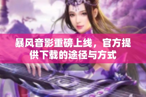 暴风音影重磅上线，官方提供下载的途径与方式