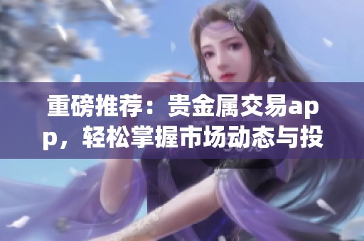 重磅推荐：贵金属交易app，轻松掌握市场动态与投资机会