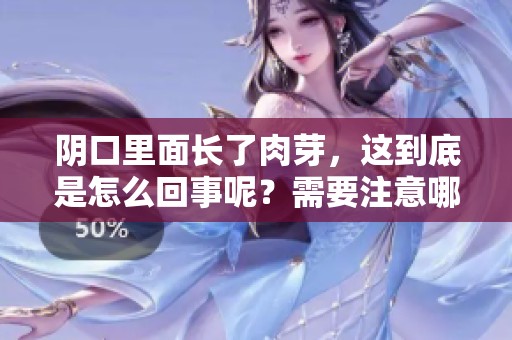 阴口里面长了肉芽，这到底是怎么回事呢？需要注意哪些健康问题？