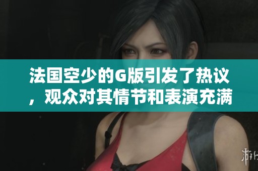 法国空少的G版引发了热议，观众对其情节和表演充满期待