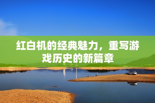 红白机的经典魅力，重写游戏历史的新篇章