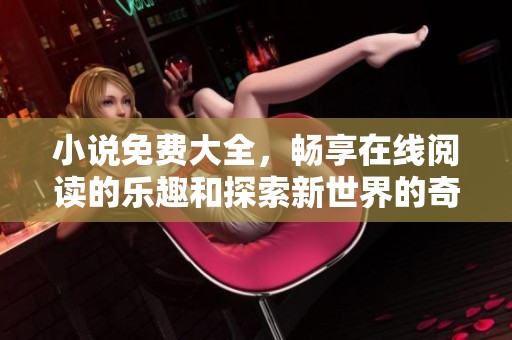 小说免费大全，畅享在线阅读的乐趣和探索新世界的奇妙旅程