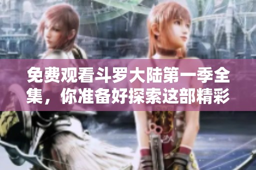 免费观看斗罗大陆第一季全集，你准备好探索这部精彩的动漫了吗