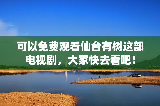 可以免费观看仙台有树这部电视剧，大家快去看吧！