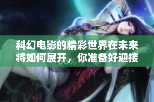科幻电影的精彩世界在未来将如何展开，你准备好迎接了吗