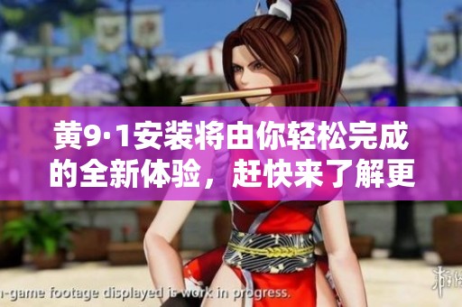 黄9·1安装将由你轻松完成的全新体验，赶快来了解更多吧