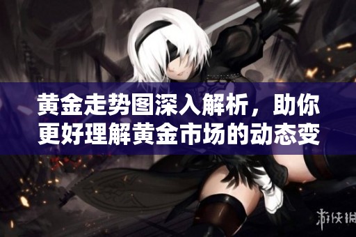 黄金走势图深入解析，助你更好理解黄金市场的动态变化