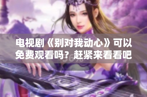 电视剧《别对我动心》可以免费观看吗？赶紧来看看吧！