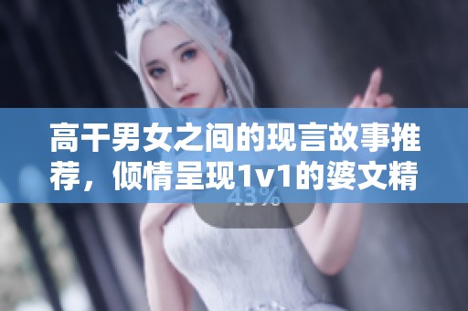 高干男女之间的现言故事推荐，倾情呈现1v1的婆文精彩内容