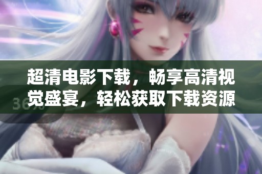 超清电影下载，畅享高清视觉盛宴，轻松获取下载资源。