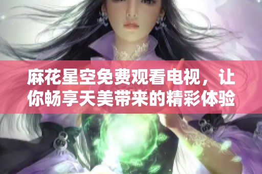 麻花星空免费观看电视，让你畅享天美带来的精彩体验