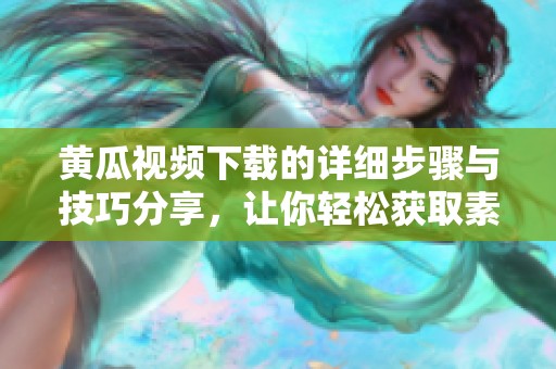 黄瓜视频下载的详细步骤与技巧分享，让你轻松获取素材。