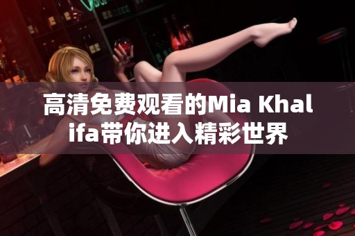 高清免费观看的Mia Khalifa带你进入精彩世界