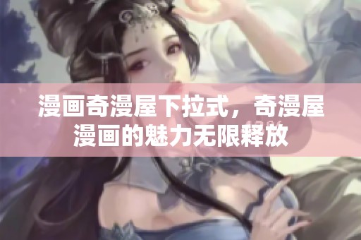 漫画奇漫屋下拉式，奇漫屋漫画的魅力无限释放