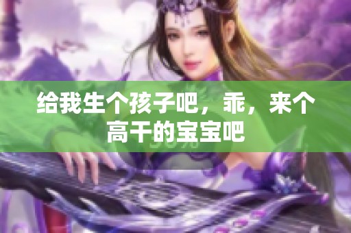 给我生个孩子吧，乖，来个高干的宝宝吧