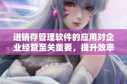 进销存管理软件的应用对企业经营至关重要，提升效率由此而生