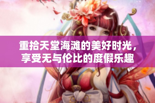 重拾天堂海滩的美好时光，享受无与伦比的度假乐趣