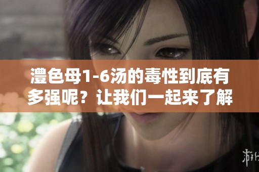 澧色母1-6汤的毒性到底有多强呢？让我们一起来了解一下这个问题。