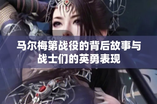 马尔梅第战役的背后故事与战士们的英勇表现