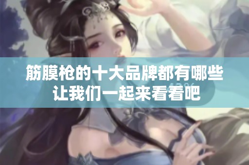 筋膜枪的十大品牌都有哪些 让我们一起来看看吧