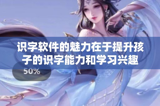 识字软件的魅力在于提升孩子的识字能力和学习兴趣