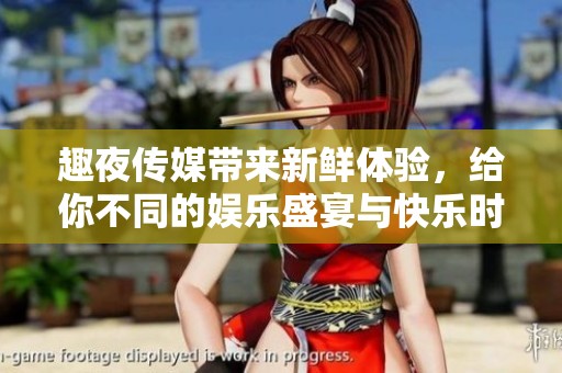 趣夜传媒带来新鲜体验，给你不同的娱乐盛宴与快乐时光