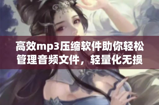 高效mp3压缩软件助你轻松管理音频文件，轻量化无损音质体验尽在掌握中