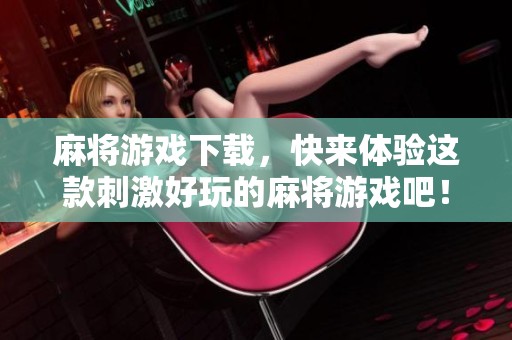 麻将游戏下载，快来体验这款刺激好玩的麻将游戏吧！