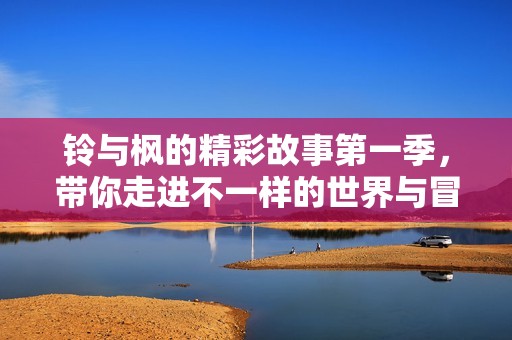 铃与枫的精彩故事第一季，带你走进不一样的世界与冒险