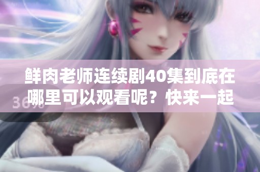 鲜肉老师连续剧40集到底在哪里可以观看呢？快来一起找找看吧！