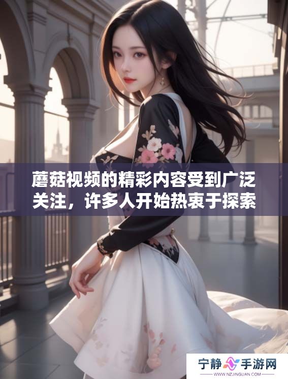 蘑菇视频的精彩内容受到广泛关注，许多人开始热衷于探索其中的乐趣。