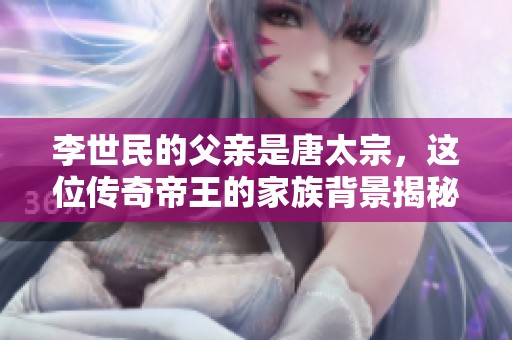 李世民的父亲是唐太宗，这位传奇帝王的家族背景揭秘