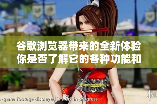 谷歌浏览器带来的全新体验你是否了解它的各种功能和优势呢