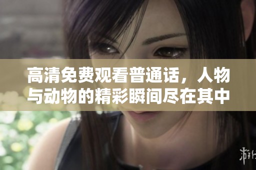 高清免费观看普通话，人物与动物的精彩瞬间尽在其中