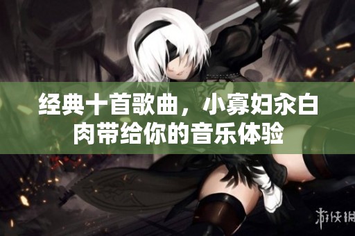 经典十首歌曲，小寡妇汆白肉带给你的音乐体验