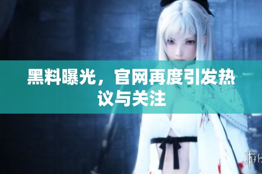 黑料曝光，官网再度引发热议与关注