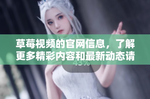 草莓视频的官网信息，了解更多精彩内容和最新动态请登录查看