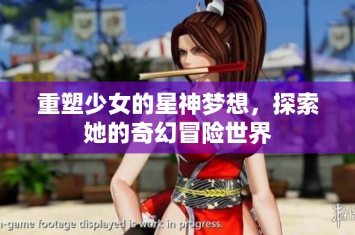 重塑少女的星神梦想，探索她的奇幻冒险世界