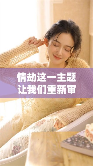 情劫这一主题让我们重新审视内心的挣扎与爱恨纠缠。情感与劫难交织在一起，思绪万千。