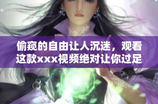 偷窥的自由让人沉迷，观看这款xxx视频绝对让你过足瘾
