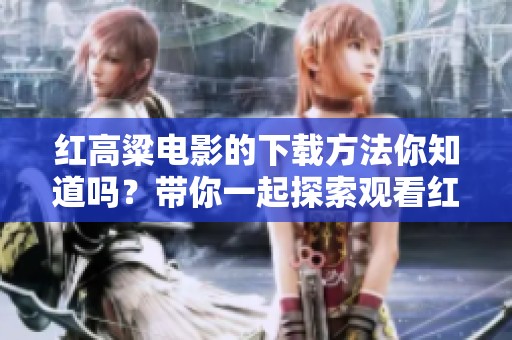 红高粱电影的下载方法你知道吗？带你一起探索观看红高粱的精彩之旅。