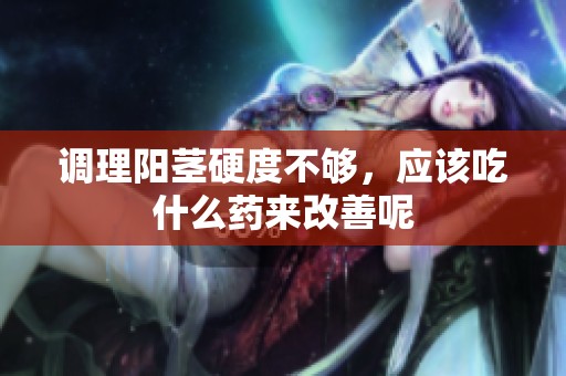 调理阳茎硬度不够，应该吃什么药来改善呢