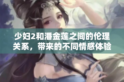 少妇2和潘金莲之间的伦理关系，带来的不同情感体验探讨