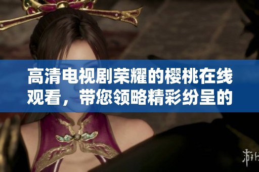 高清电视剧荣耀的樱桃在线观看，带您领略精彩纷呈的故事情节与人物魅力
