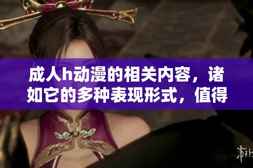 **h动漫的相关内容，诸如它的多种表现形式，值得我们深入探讨与了解。