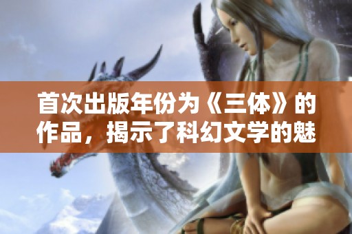 首次出版年份为《三体》的作品，揭示了科幻文学的魅力与深度