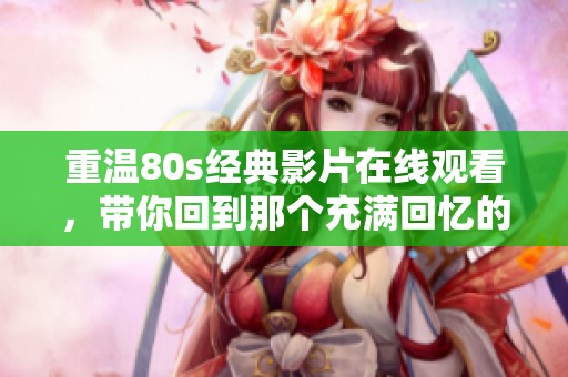 重温80s经典影片在线观看，带你回到那个充满回忆的时代