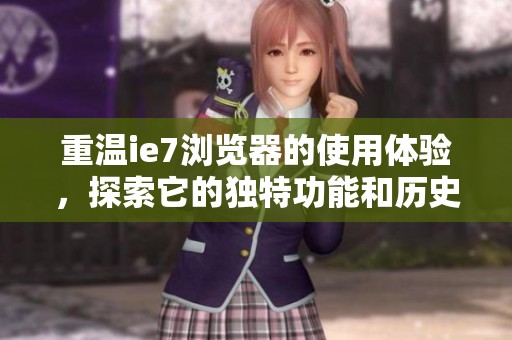 重温ie7浏览器的使用体验，探索它的独特功能和历史意义