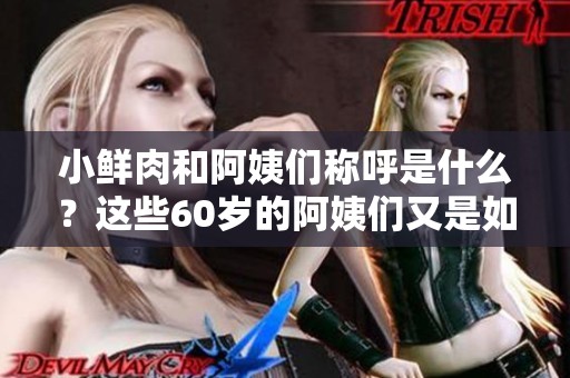 小鲜肉和阿姨们称呼是什么？这些60岁的阿姨们又是如何称呼小鲜肉的呢？